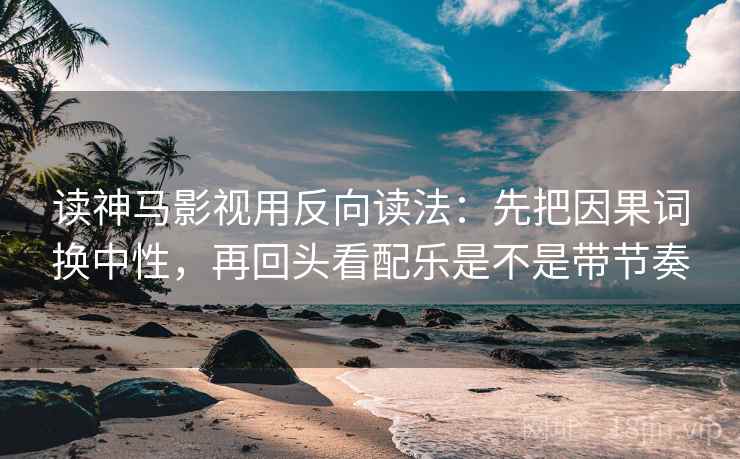 读神马影视用反向读法：先把因果词换中性，再回头看配乐是不是带节奏