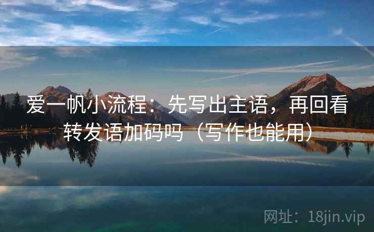 爱一帆小流程：先写出主语，再回看转发语加码吗（写作也能用）