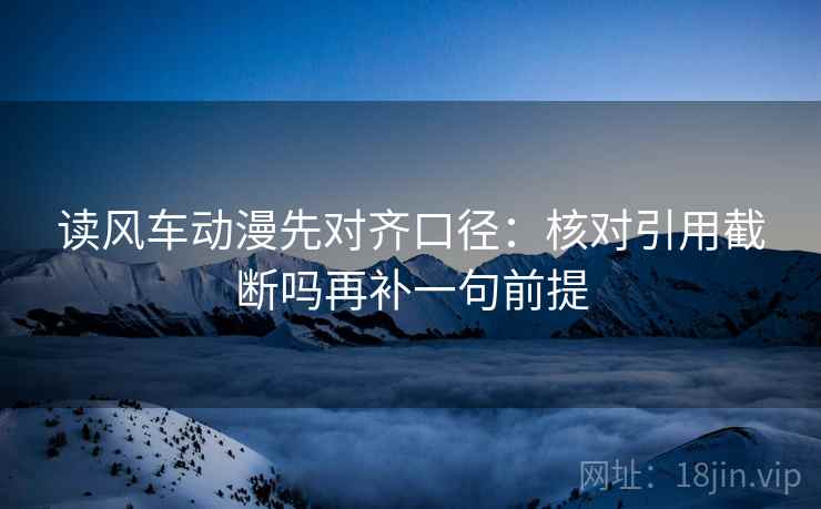 读风车动漫先对齐口径：核对引用截断吗再补一句前提