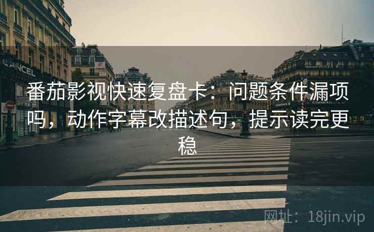 番茄影视快速复盘卡：问题条件漏项吗，动作字幕改描述句，提示读完更稳