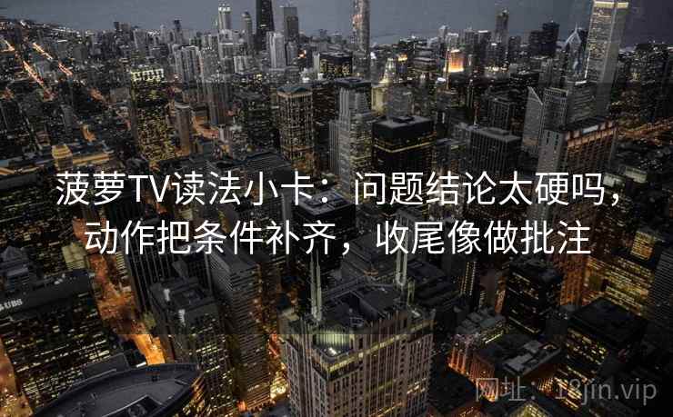 菠萝TV读法小卡:问题结论太硬吗,动作把条件补齐,收尾像做批注 菠萝TV读法小卡:问题结论太硬吗,动作把条件补齐,收尾像做批注