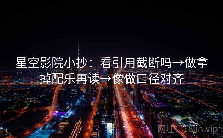 星空影院小抄:看引用截断吗→做拿掉配乐再读→像做口径对齐 星空影院小抄:看引用截断吗→做拿掉配乐再读→像做口径对齐