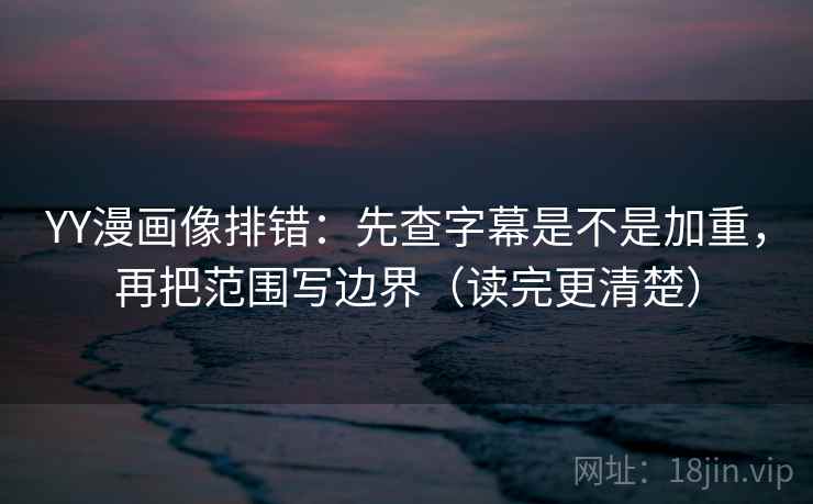 YY漫画像排错：先查字幕是不是加重，再把范围写边界（读完更清楚）