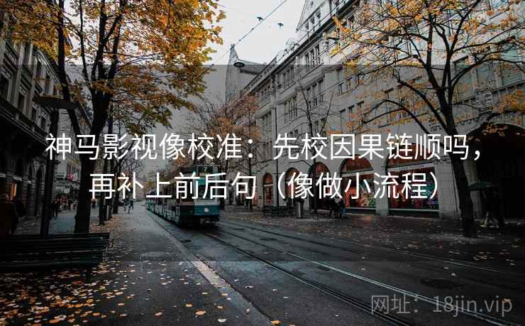 神马影视像校准：先校因果链顺吗，再补上前后句（像做小流程）