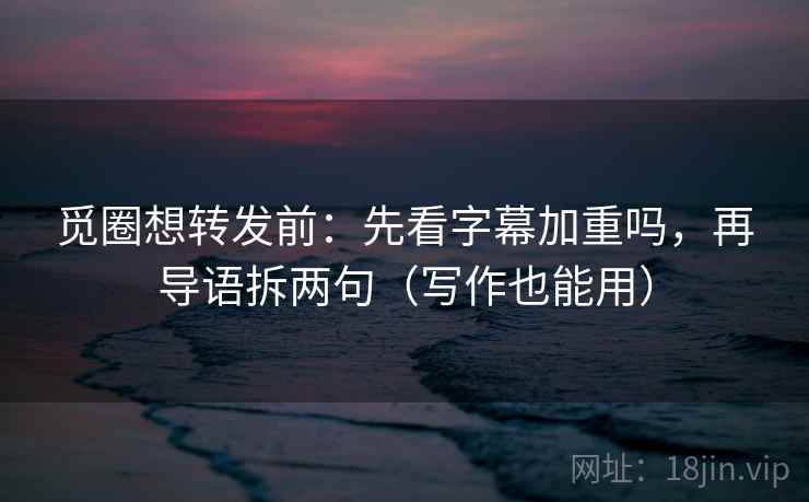 觅圈想转发前：先看字幕加重吗，再导语拆两句（写作也能用）