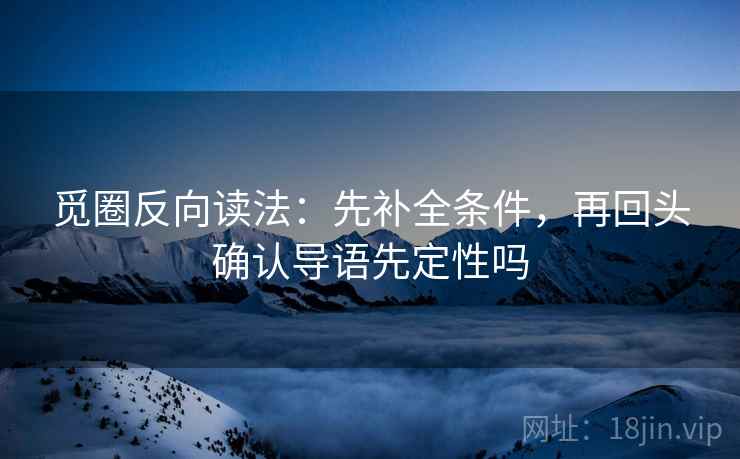 觅圈反向读法：先补全条件，再回头确认导语先定性吗