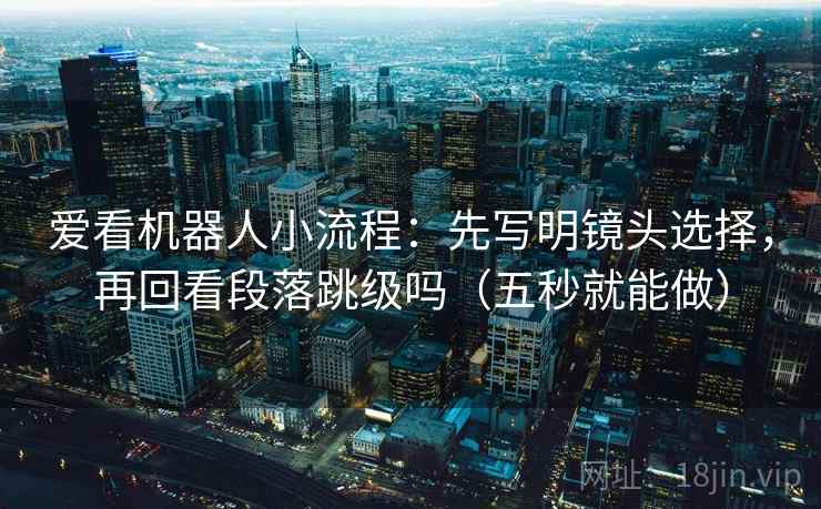 爱看机器人小流程：先写明镜头选择，再回看段落跳级吗（五秒就能做）