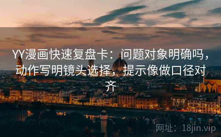 YY漫画快速复盘卡：问题对象明确吗，动作写明镜头选择，提示像做口径对齐