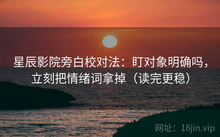 星辰影院旁白校对法：盯对象明确吗，立刻把情绪词拿掉（读完更稳）