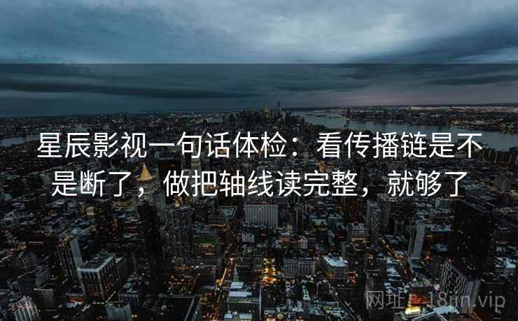 星辰影视一句话体检：看传播链是不是断了，做把轴线读完整，就够了