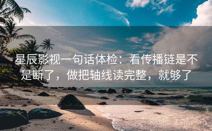 星辰影视一句话体检：看传播链是不是断了，做把轴线读完整，就够了
