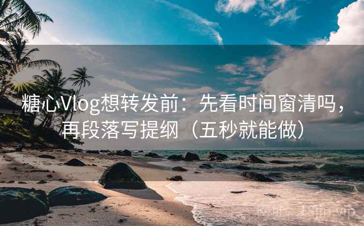 糖心Vlog想转发前：先看时间窗清吗，再段落写提纲（五秒就能做）