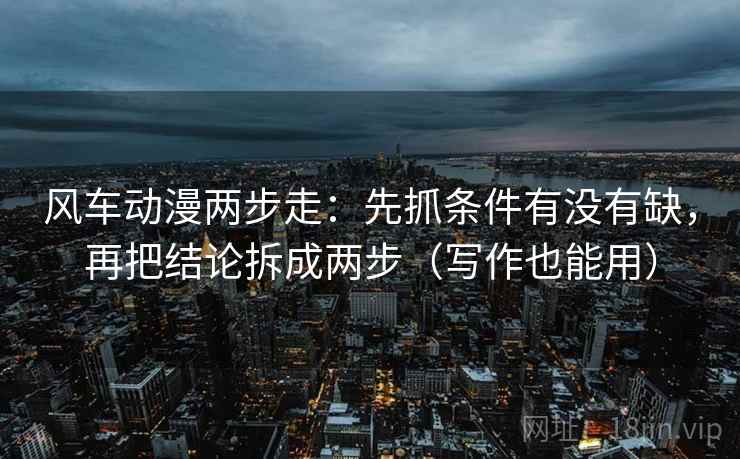 风车动漫两步走：先抓条件有没有缺，再把结论拆成两步（写作也能用）