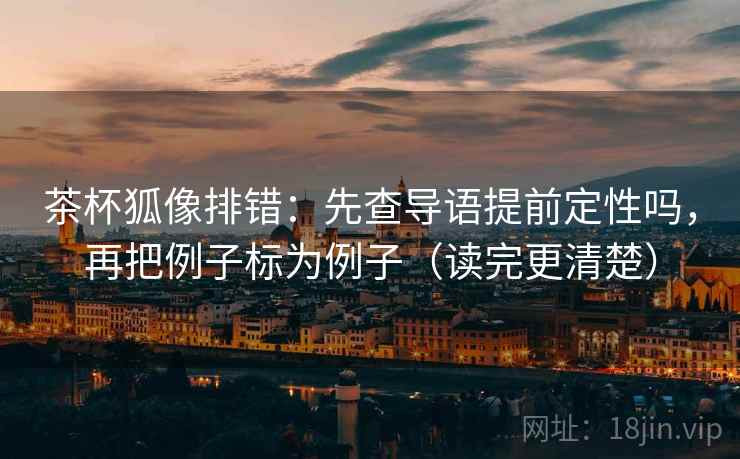 茶杯狐像排错：先查导语提前定性吗，再把例子标为例子（读完更清楚）