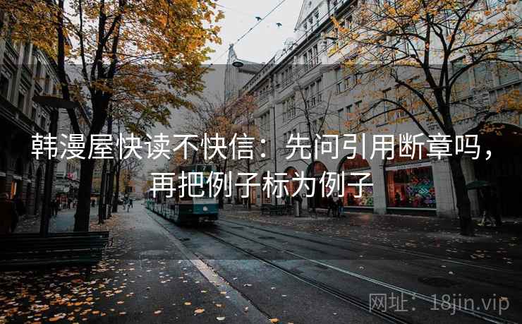 韩漫屋快读不快信：先问引用断章吗，再把例子标为例子