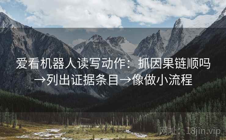 爱看机器人读写动作：抓因果链顺吗→列出证据条目→像做小流程
