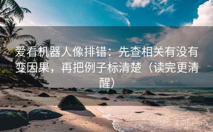 爱看机器人像排错：先查相关有没有变因果，再把例子标清楚（读完更清醒）