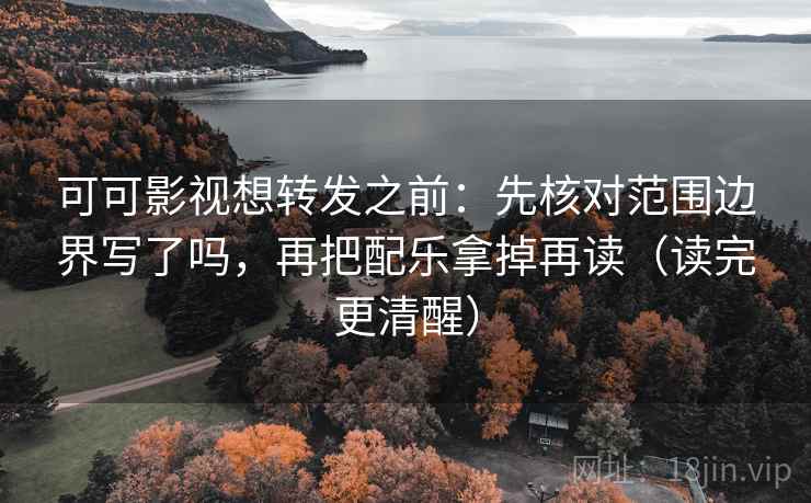 可可影视想转发之前：先核对范围边界写了吗，再把配乐拿掉再读（读完更清醒）