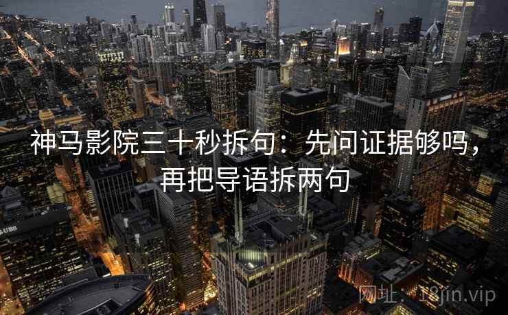 神马影院三十秒拆句：先问证据够吗，再把导语拆两句