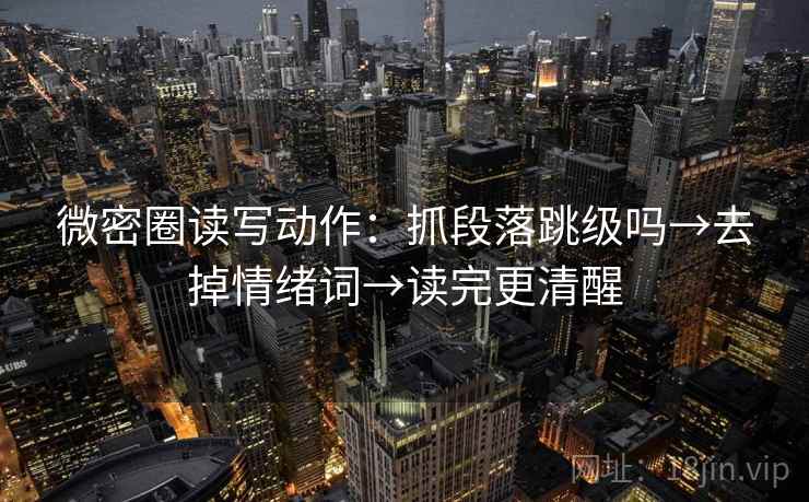 微密圈读写动作：抓段落跳级吗→去掉情绪词→读完更清醒
