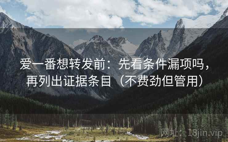 爱一番想转发前：先看条件漏项吗，再列出证据条目（不费劲但管用）