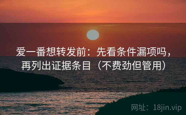 爱一番想转发前：先看条件漏项吗，再列出证据条目（不费劲但管用）
