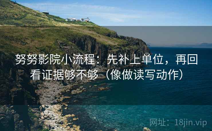 努努影院小流程：先补上单位，再回看证据够不够（像做读写动作）