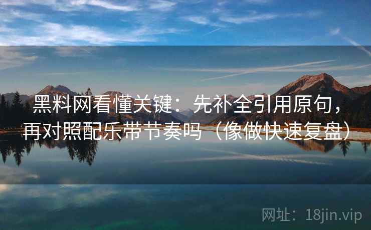 黑料网看懂关键：先补全引用原句，再对照配乐带节奏吗（像做快速复盘）