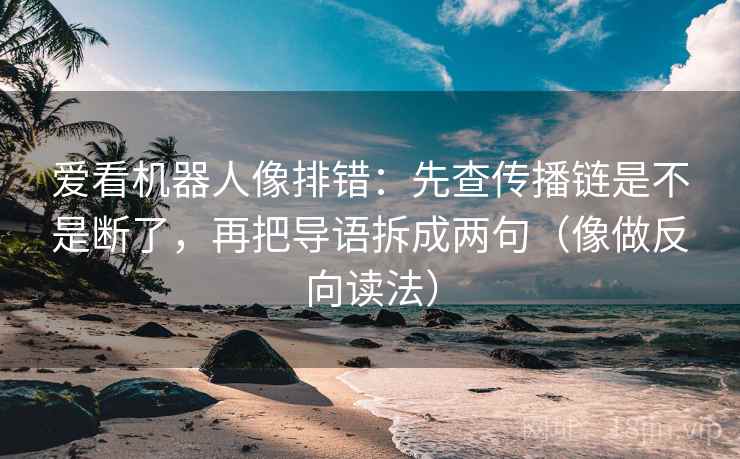爱看机器人像排错：先查传播链是不是断了，再把导语拆成两句（像做反向读法）