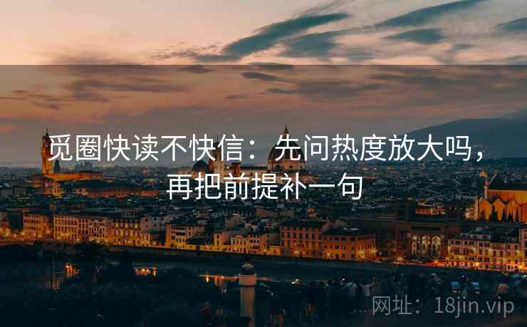 觅圈快读不快信：先问热度放大吗，再把前提补一句