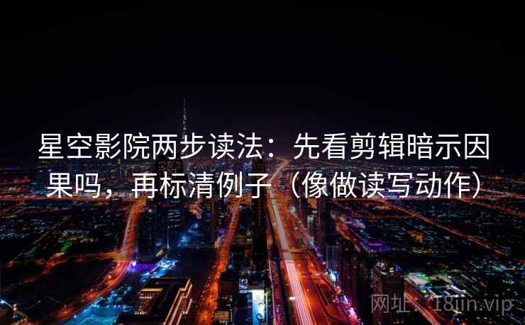 星空影院两步读法：先看剪辑暗示因果吗，再标清例子（像做读写动作）