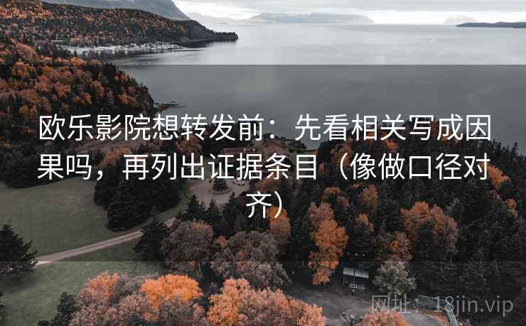 欧乐影院想转发前：先看相关写成因果吗，再列出证据条目（像做口径对齐）