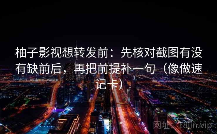 柚子影视想转发前：先核对截图有没有缺前后，再把前提补一句（像做速记卡）
