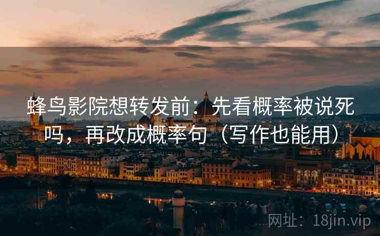 蜂鸟影院想转发前：先看概率被说死吗，再改成概率句（写作也能用）