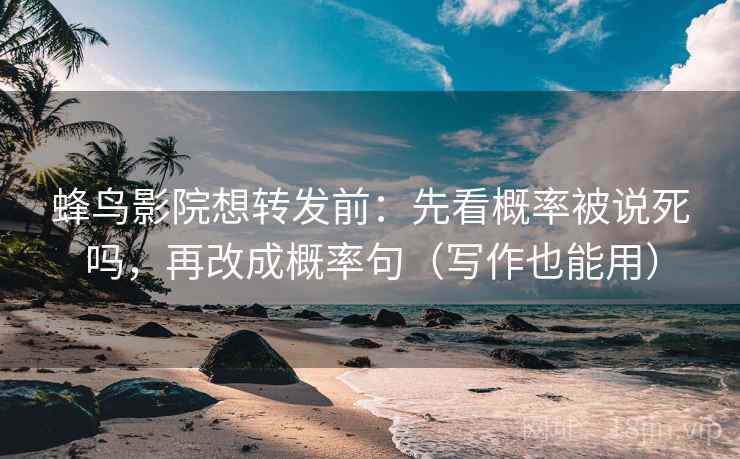 蜂鸟影院想转发前：先看概率被说死吗，再改成概率句（写作也能用）