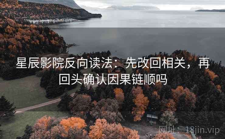 星辰影院反向读法：先改回相关，再回头确认因果链顺吗