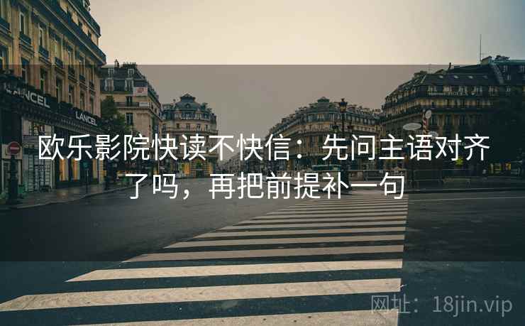 欧乐影院快读不快信：先问主语对齐了吗，再把前提补一句