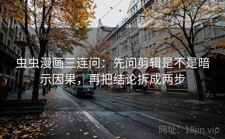 虫虫漫画三连问：先问剪辑是不是暗示因果，再把结论拆成两步