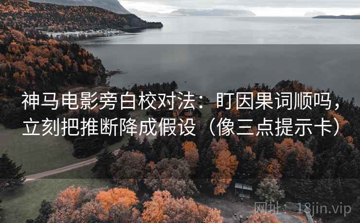 神马电影旁白校对法：盯因果词顺吗，立刻把推断降成假设（像三点提示卡）