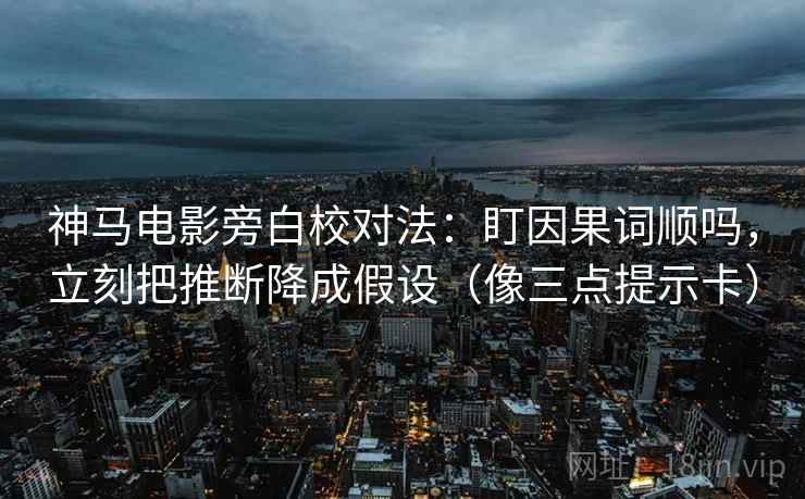 神马电影旁白校对法：盯因果词顺吗，立刻把推断降成假设（像三点提示卡）