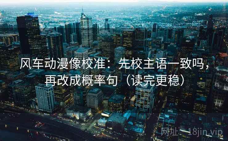 风车动漫像校准：先校主语一致吗，再改成概率句（读完更稳）