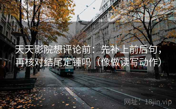 天天影院想评论前：先补上前后句，再核对结尾定锤吗（像做读写动作）