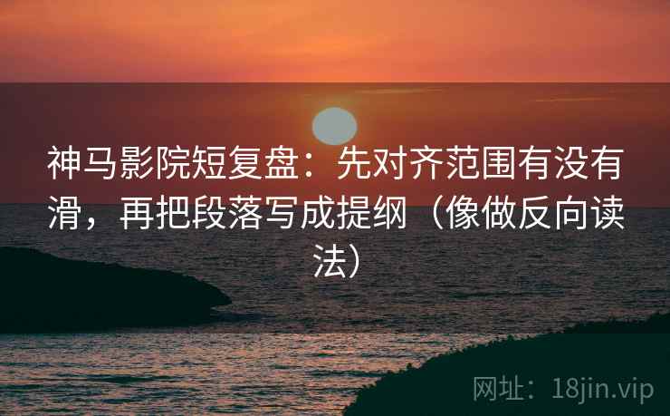 神马影院短复盘：先对齐范围有没有滑，再把段落写成提纲（像做反向读法）