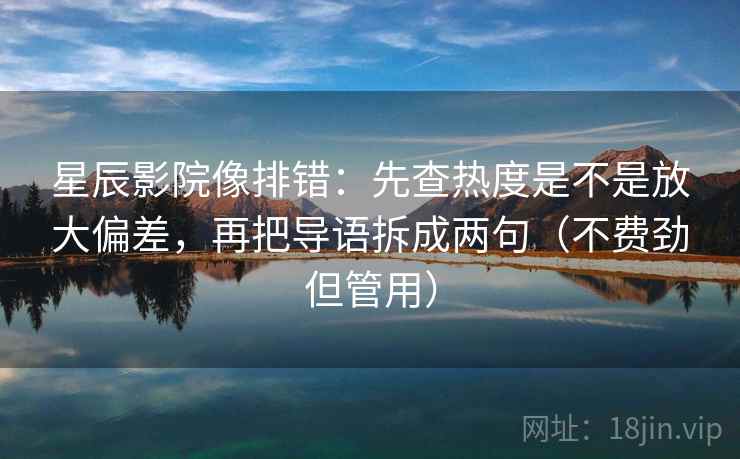 星辰影院像排错：先查热度是不是放大偏差，再把导语拆成两句（不费劲但管用）