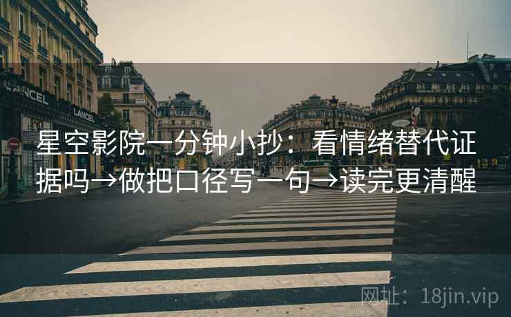 星空影院一分钟小抄：看情绪替代证据吗→做把口径写一句→读完更清醒