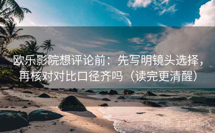 欧乐影院想评论前：先写明镜头选择，再核对对比口径齐吗（读完更清醒）
