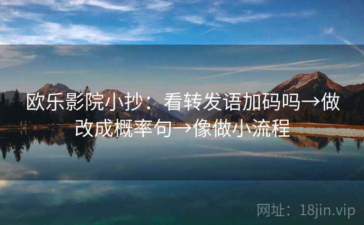 欧乐影院小抄：看转发语加码吗→做改成概率句→像做小流程