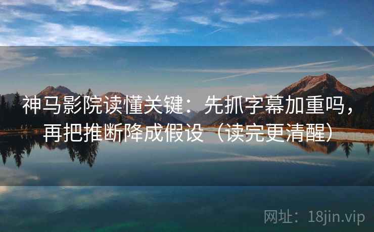 神马影院读懂关键：先抓字幕加重吗，再把推断降成假设（读完更清醒）