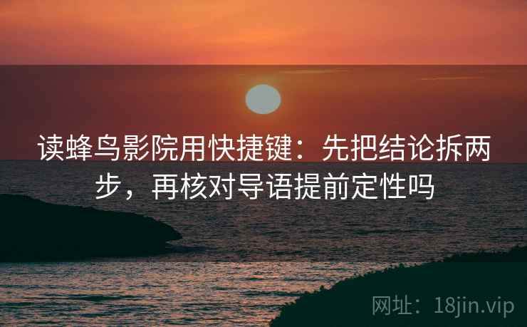 读蜂鸟影院用快捷键：先把结论拆两步，再核对导语提前定性吗