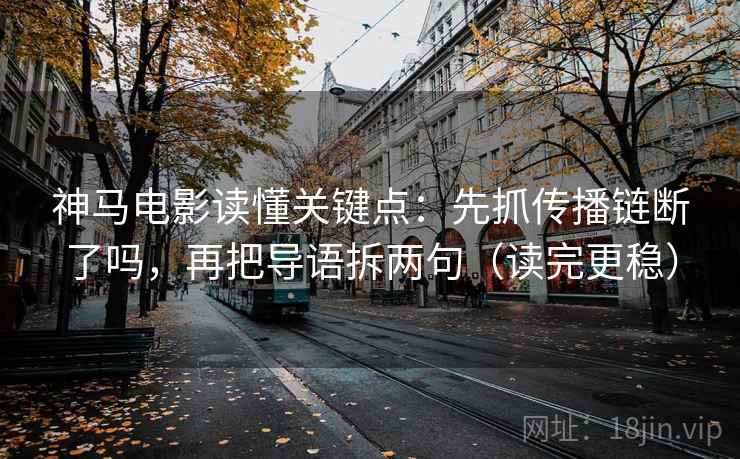 神马电影读懂关键点：先抓传播链断了吗，再把导语拆两句（读完更稳）